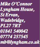 Mike O’Connor, Lyngham House, PL27 7RT uk. 01841 540042  07774257545  mb@lyngham.co.uk