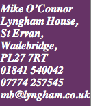 Mike O’Connor, Lyngham House, PL27 7RT uk. 01841 540042 07774257545 mb@lyngham.co.uk